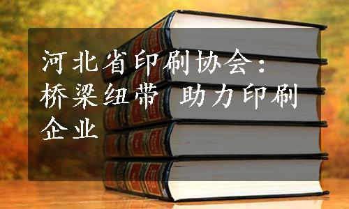 河北省印刷协会：桥梁纽带 助力印刷企业