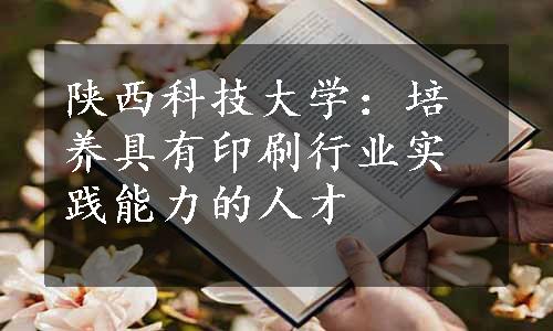 陕西科技大学：培养具有印刷行业实践能力的人才