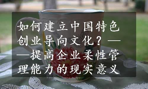 如何建立中国特色创业导向文化？——提高企业柔性管理能力的现实意义