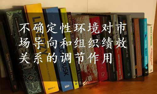 不确定性环境对市场导向和组织绩效关系的调节作用