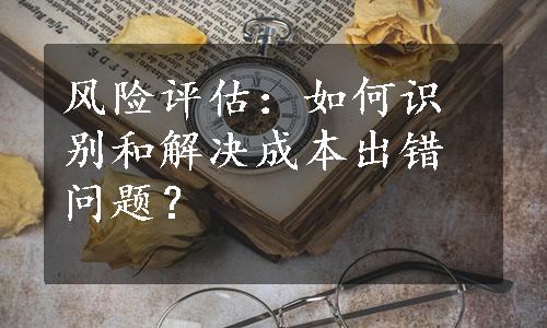 风险评估：如何识别和解决成本出错问题？