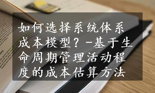 如何选择系统体系成本模型？-基于生命周期管理活动程度的成本估算方法