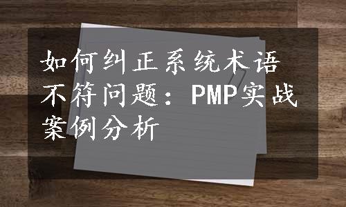 如何纠正系统术语不符问题：PMP实战案例分析