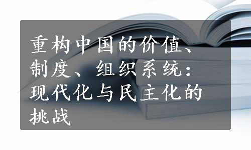 重构中国的价值、制度、组织系统：现代化与民主化的挑战