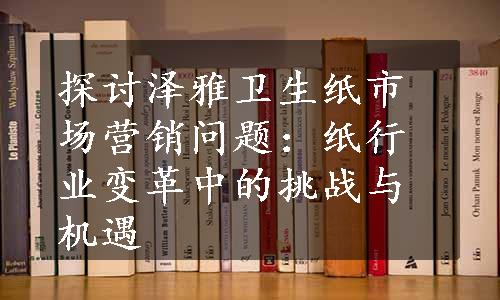 探讨泽雅卫生纸市场营销问题：纸行业变革中的挑战与机遇