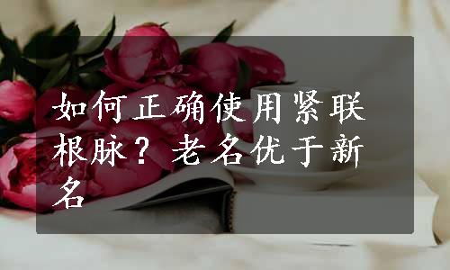 如何正确使用紧联根脉？老名优于新名