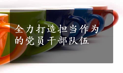 全力打造担当作为的党员干部队伍