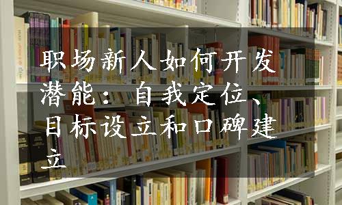 职场新人如何开发潜能：自我定位、目标设立和口碑建立