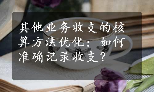 其他业务收支的核算方法优化：如何准确记录收支？