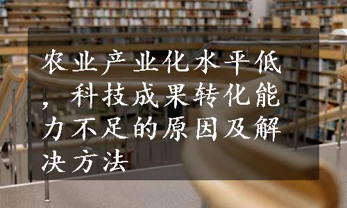 农业产业化水平低，科技成果转化能力不足的原因及解决方法