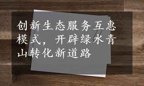 创新生态服务互惠模式，开辟绿水青山转化新道路