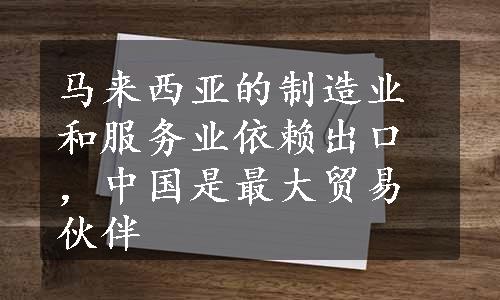 马来西亚的制造业和服务业依赖出口，中国是最大贸易伙伴