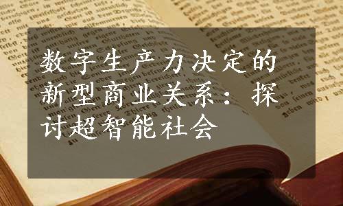 数字生产力决定的新型商业关系：探讨超智能社会