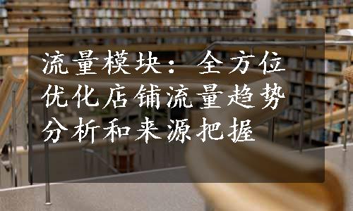 流量模块：全方位优化店铺流量趋势分析和来源把握