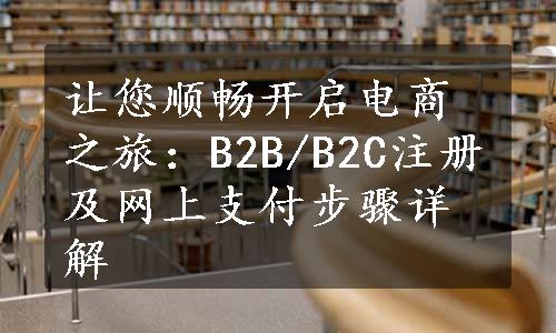 让您顺畅开启电商之旅：B2B/B2C注册及网上支付步骤详解