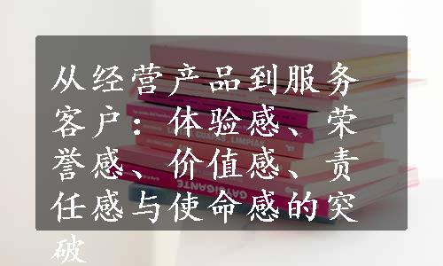 从经营产品到服务客户：体验感、荣誉感、价值感、责任感与使命感的突破