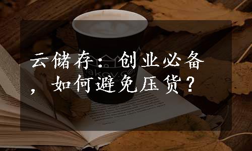 云储存：创业必备，如何避免压货？