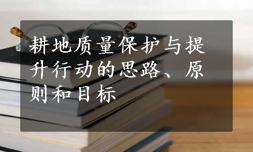 耕地质量保护与提升行动的思路、原则和目标