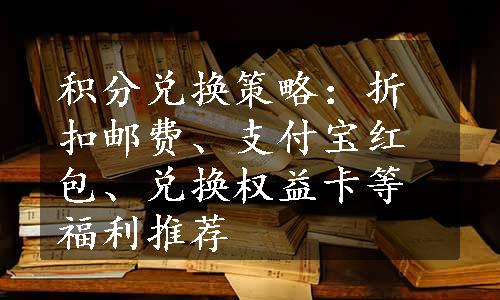 积分兑换策略：折扣邮费、支付宝红包、兑换权益卡等福利推荐