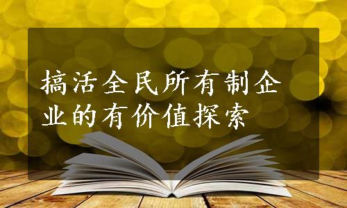 搞活全民所有制企业的有价值探索