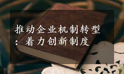 推动企业机制转型：着力创新制度