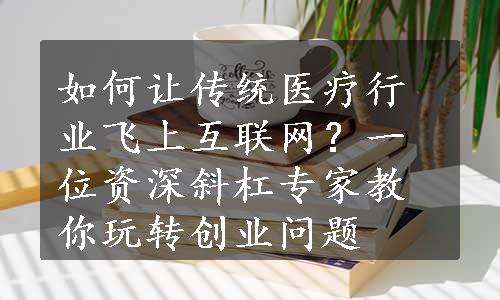 如何让传统医疗行业飞上互联网？一位资深斜杠专家教你玩转创业问题