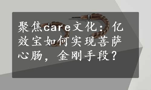 聚焦care文化：亿效宝如何实现菩萨心肠，金刚手段？