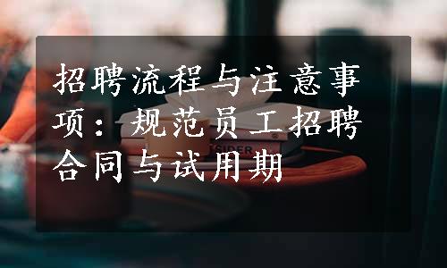 招聘流程与注意事项：规范员工招聘合同与试用期