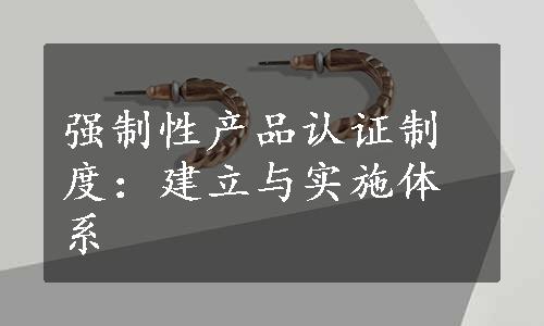 强制性产品认证制度：建立与实施体系