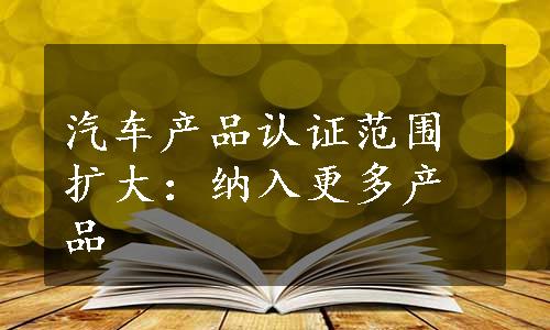 汽车产品认证范围扩大：纳入更多产品