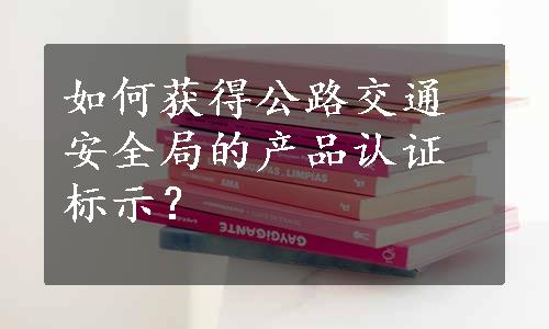 如何获得公路交通安全局的产品认证标示？