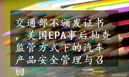 交通部不颁发证书，美国EPA事后抽查监管方式下的汽车产品安全管理与召回