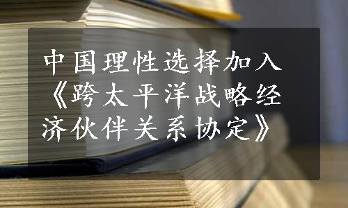 中国理性选择加入《跨太平洋战略经济伙伴关系协定》