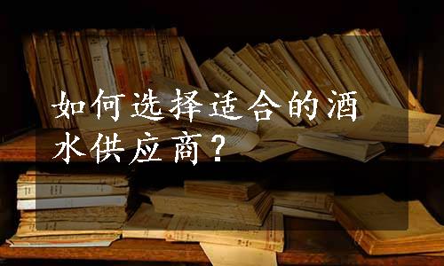 如何选择适合的酒水供应商？