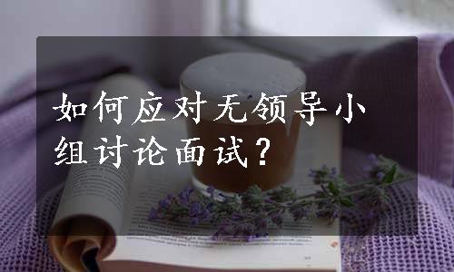 如何应对无领导小组讨论面试？