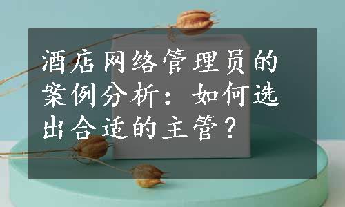 酒店网络管理员的案例分析：如何选出合适的主管？