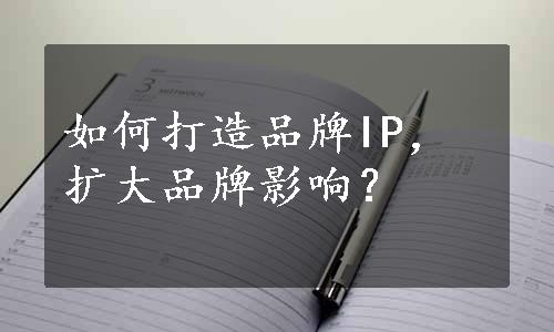 如何打造品牌IP，扩大品牌影响？