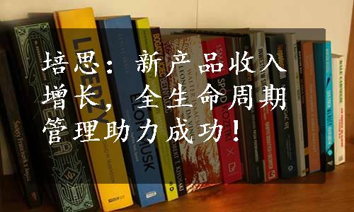 培思：新产品收入增长，全生命周期管理助力成功！