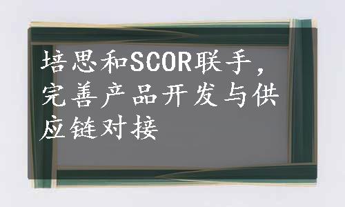 培思和SCOR联手，完善产品开发与供应链对接