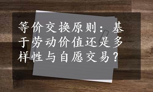 等价交换原则：基于劳动价值还是多样性与自愿交易？