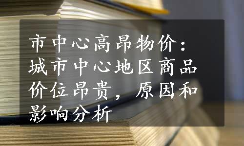 市中心高昂物价：城市中心地区商品价位昂贵，原因和影响分析