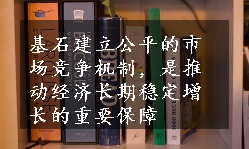 基石建立公平的市场竞争机制，是推动经济长期稳定增长的重要保障