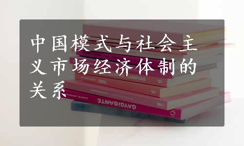 中国模式与社会主义市场经济体制的关系