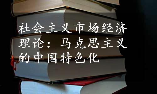 社会主义市场经济理论：马克思主义的中国特色化