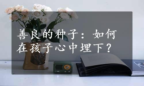 善良的种子：如何在孩子心中埋下？