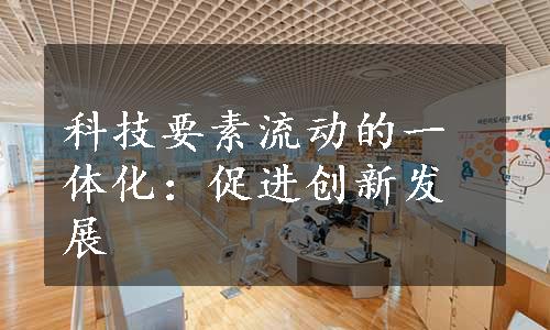 科技要素流动的一体化：促进创新发展