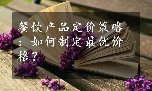 餐饮产品定价策略：如何制定最优价格？