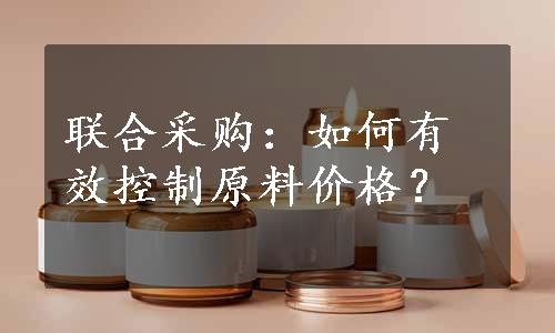 联合采购：如何有效控制原料价格？