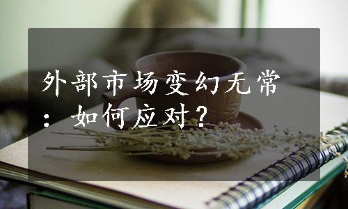 外部市场变幻无常：如何应对？