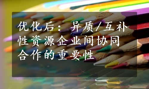 优化后：异质/互补性资源企业间协同合作的重要性